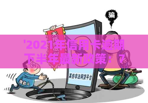 '2021年信用卡逾期下半年最新政策：7月份开始实新规'