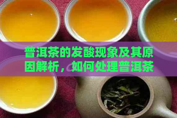 普洱茶的发酸现象及其原因解析，如何处理普洱茶的发酸问题？