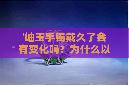 '岫玉手镯戴久了会有变化吗？为什么以及会怎样？'