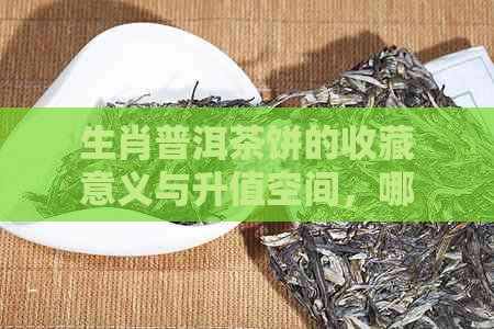 生肖普洱茶饼的收藏意义与升值空间，哪个更具价值？