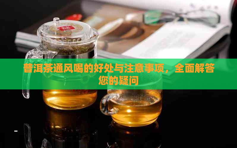 普洱茶通风喝的好处与注意事项，全面解答您的疑问