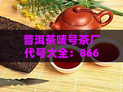 普洱茶唛号茶厂代号大全：8663,了解普洱茶厂对应唛号全解。