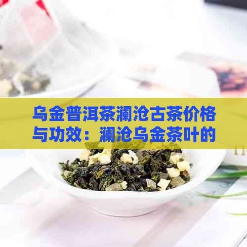 乌金普洱茶澜沧古茶价格与功效：澜沧乌金茶叶的独特作用与价值