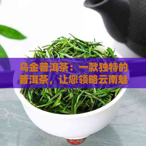 乌金普洱茶：一款独特的普洱茶，让您领略云南魅力