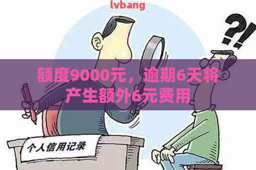 额度9000元，逾期6天将产生额外6元费用