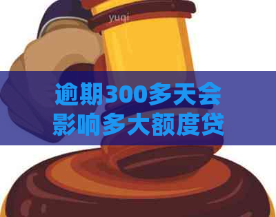 逾期300多天会影响多大额度贷款：探讨影响程度与解决策略