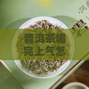 普洱茶喝完上气怎么办？如何缓解？