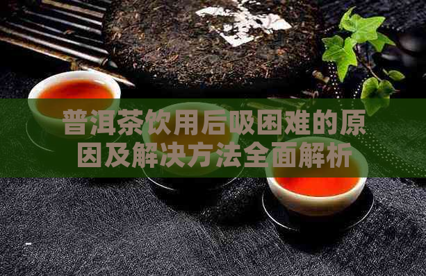 普洱茶饮用后吸困难的原因及解决方法全面解析