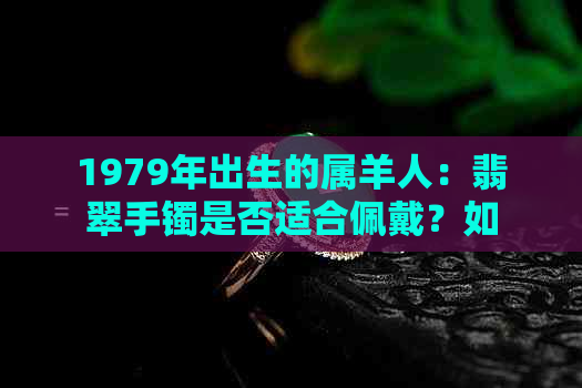 1979年出生的属羊人：翡翠手镯是否适合佩戴？如何挑选合适的款式？