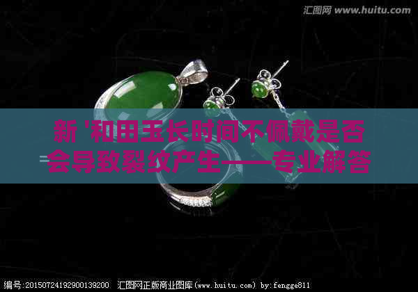 新 '和田玉长时间不佩戴是否会导致裂纹产生——专业解答与保养建议'