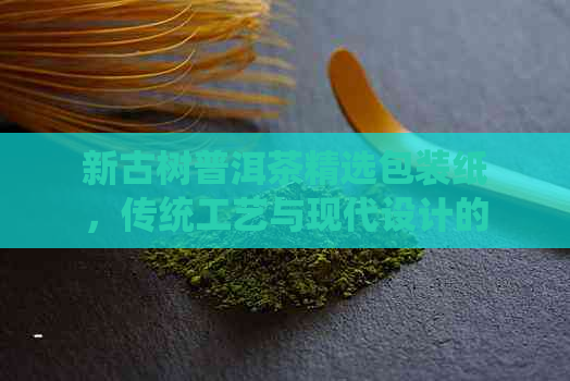 新古树普洱茶精选包装纸，传统工艺与现代设计的完美融合