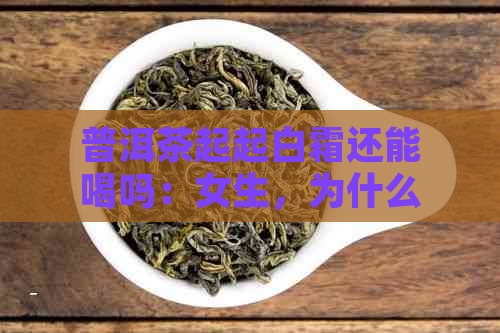 普洱茶起起白霜还能喝吗：女生，为什么？有吗？好坏？怎么办？