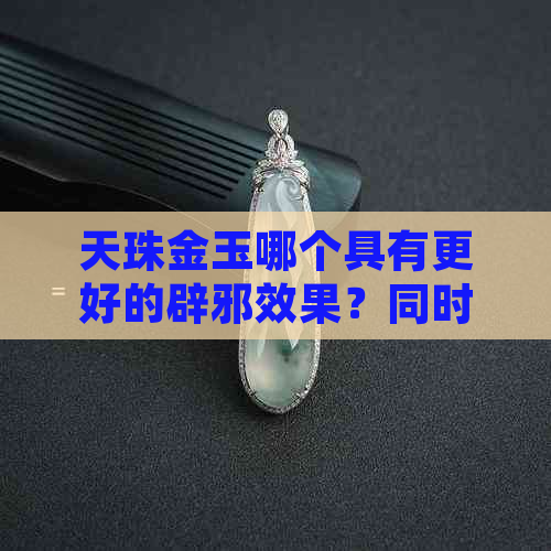 天珠金玉哪个具有更好的辟邪效果？同时比较它们的其他功效和用途