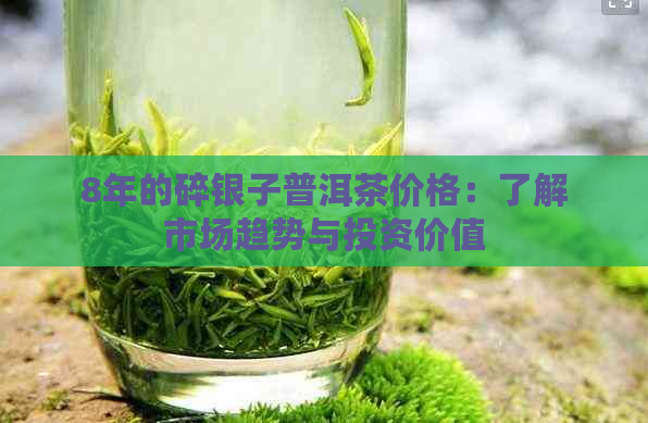 8年的碎银子普洱茶价格：了解市场趋势与投资价值