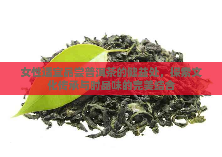 女性适宜品尝普洱茶的健益处，探索文化传承与时品味的完美结合