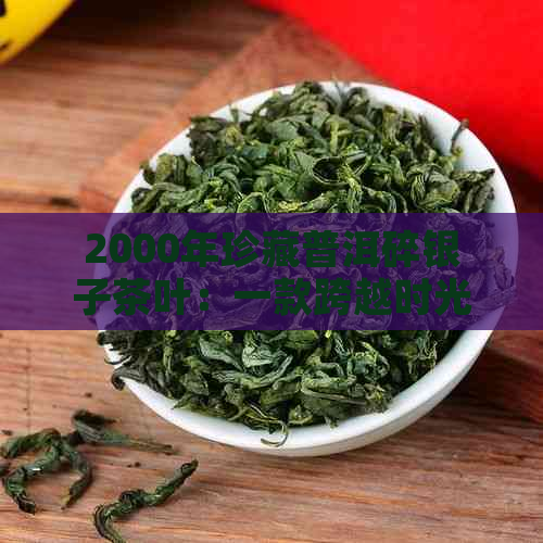 2000年珍藏普洱碎银子茶叶：一款跨越时光的稀有之品