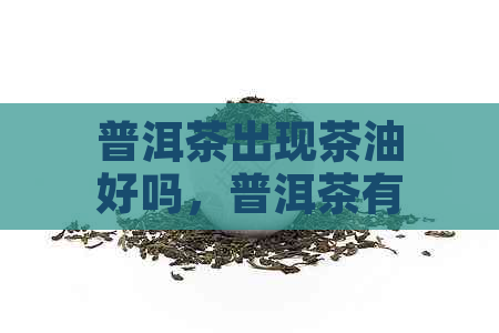 普洱茶出现茶油好吗，普洱茶有茶油是什么意思？普洱茶有茶油的原因是什么？