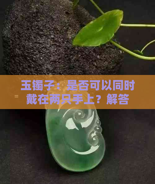 玉镯子：是否可以同时戴在两只手上？解答多个相关疑问