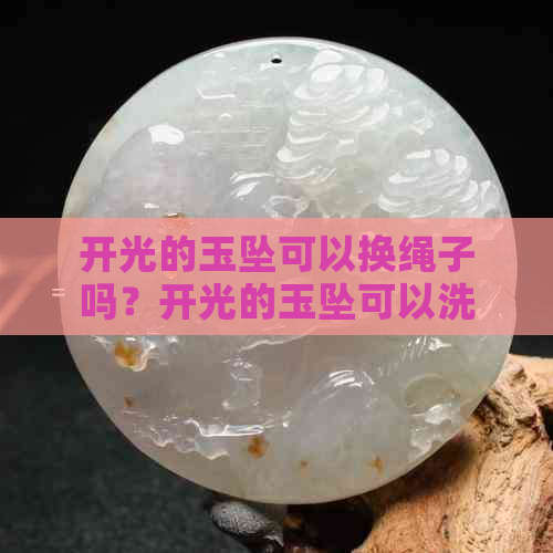 开光的玉坠可以换绳子吗？开光的玉坠可以洗吗？