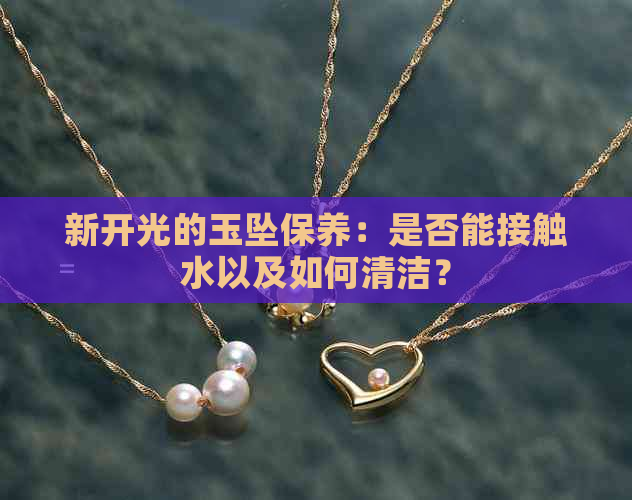 新开光的玉坠保养：是否能接触水以及如何清洁？