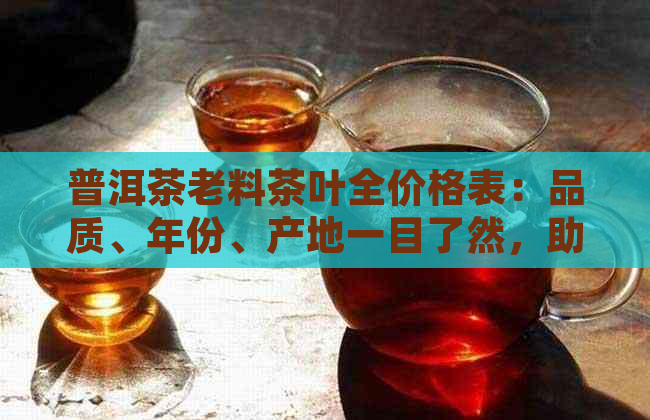 普洱茶老料茶叶全价格表：品质、年份、产地一目了然，助您轻松挑选心仪好茶