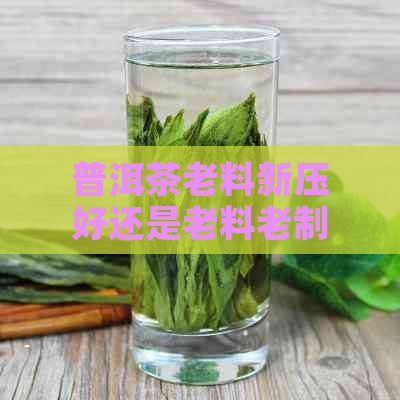 普洱茶老料新压好还是老料老制好：转化、骗局揭秘