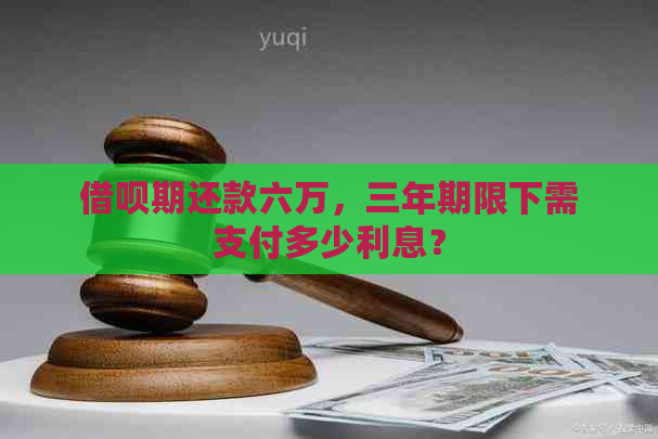 借呗期还款六万，三年期限下需支付多少利息？