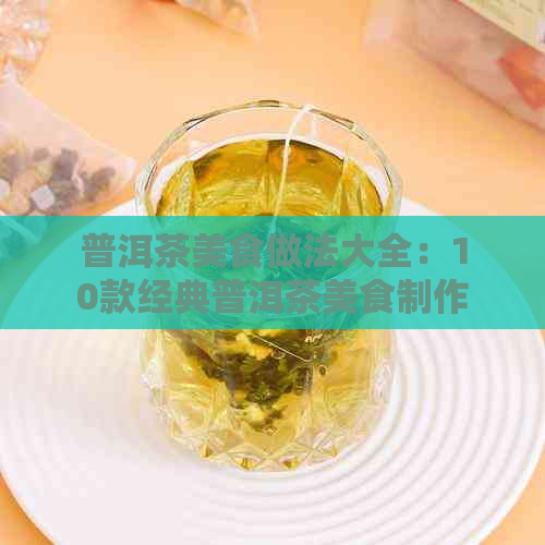 普洱茶美食做法大全：10款经典普洱茶美食制作方法大公开