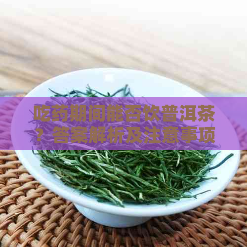 吃药期间能否饮普洱茶？答案解析及注意事项