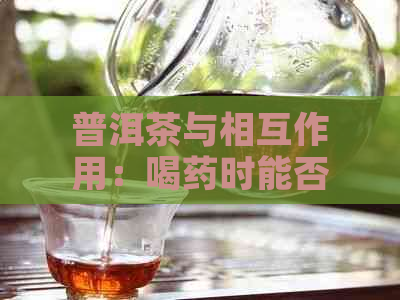 普洱茶与相互作用：喝药时能否品茗？