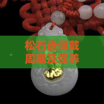 松石盘佩戴周期及保养方法解析：多久需要更换？如何正确保养？