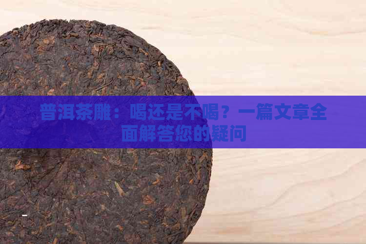 普洱茶雕：喝还是不喝？一篇文章全面解答您的疑问