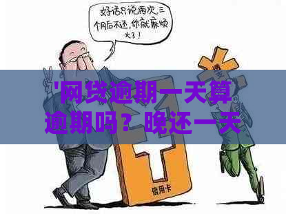 '网贷逾期一天算逾期吗？晚还一天会有什么后果？'