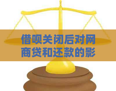 借呗关闭后对网商贷和还款的影响：详细解析与应对策略