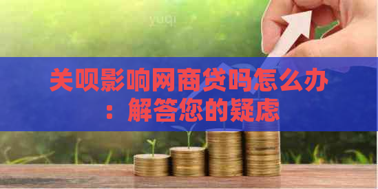 关呗影响网商贷吗怎么办：解答您的疑虑