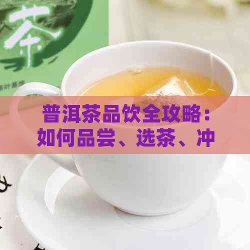 普洱茶品饮全攻略：如何品尝、选茶、冲泡与鉴