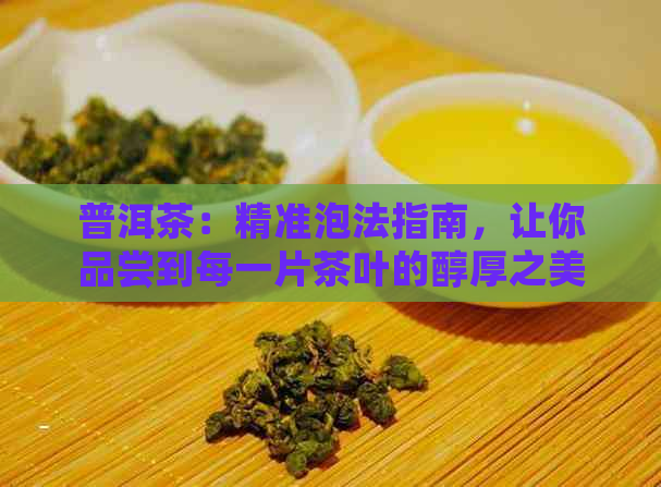 普洱茶：精准泡法指南，让你品尝到每一片茶叶的醇厚之美