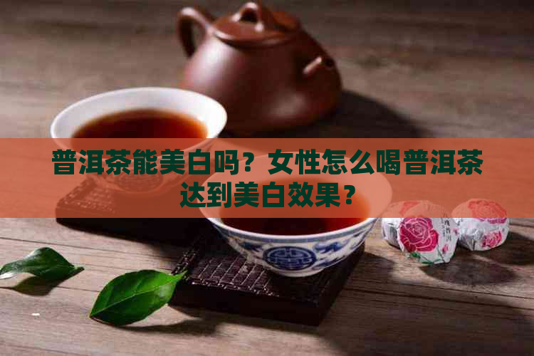 普洱茶能美白吗？女性怎么喝普洱茶达到美白效果？