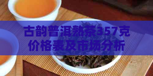 古韵普洱熟茶357克价格表及市场分析