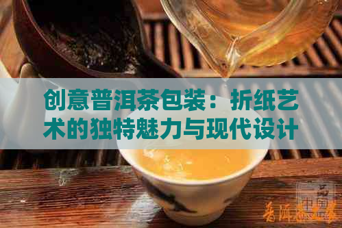 创意普洱茶包装：折纸艺术的独特魅力与现代设计融合