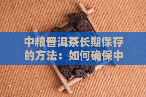 中粮普洱茶长期保存的方法：如何确保中粮普洱茶的收藏价值？