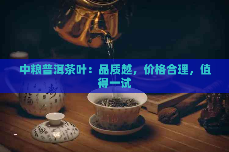 中粮普洱茶叶：品质越，价格合理，值得一试