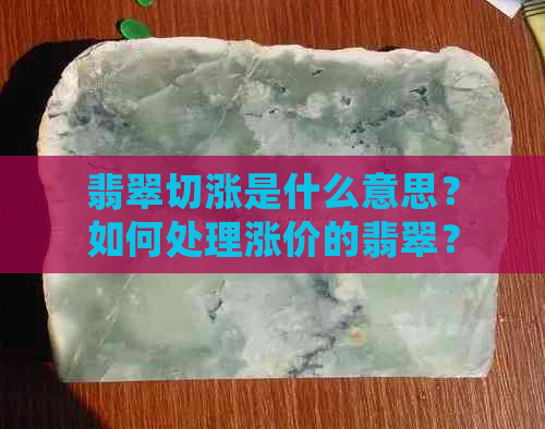 翡翠切涨是什么意思？如何处理涨价的翡翠？