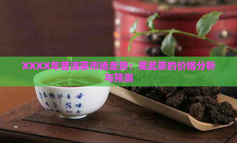 XXXX年普洱茶市场走势：易武茶的价格分析与预测