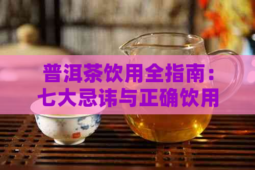 普洱茶饮用全指南：七大忌讳与正确饮用方法，让你喝得健又美味！