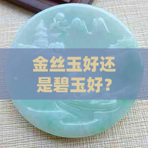 金丝玉好还是碧玉好？比较价值与美感，哪个更胜一筹？