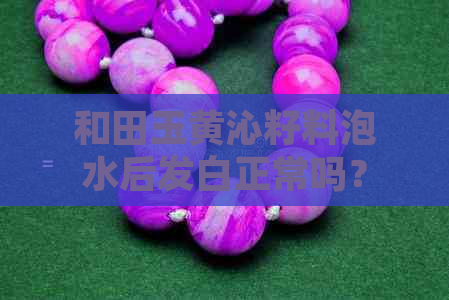 和田玉黄沁籽料泡水后发白正常吗？怎么回事？