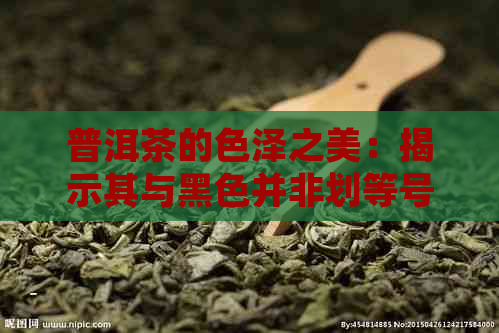 普洱茶的色泽之美：揭示其与黑色并非划等号的关系