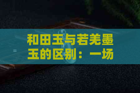 和田玉与若羌墨玉的区别：一场视觉盛宴的探索