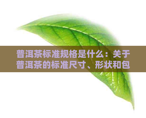 普洱茶标准规格是什么：关于普洱茶的标准尺寸、形状和包装的详细说明。